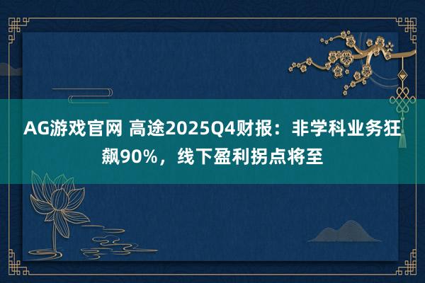 AG游戏官网 高途2025Q4财报：非学科业务狂飙90%，线下盈利拐点将至