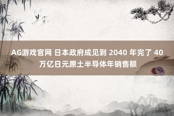 AG游戏官网 日本政府成见到 2040 年完了 40 万亿日元原土半导体年销售额