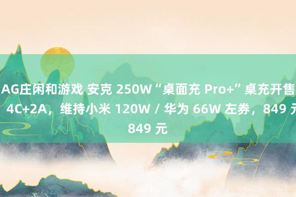 AG庄闲和游戏 安克 250W“桌面充 Pro+”桌充开售：4C+2A，维持小米 120W / 华为 66W 左券，849 元