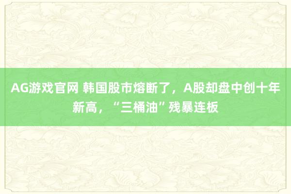 AG游戏官网 韩国股市熔断了，A股却盘中创十年新高，“三桶油”残暴连板