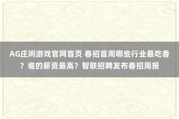 AG庄闲游戏官网首页 春招首周哪些行业最吃香？谁的薪资最高？智联招聘发布春招周报