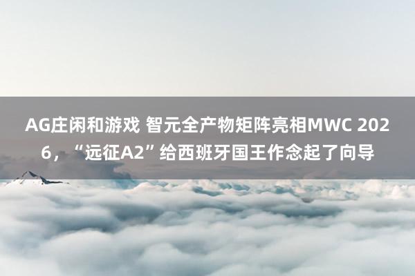 AG庄闲和游戏 智元全产物矩阵亮相MWC 2026，“远征A2”给西班牙国王作念起了向导