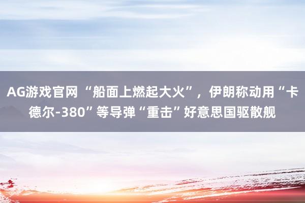 AG游戏官网 “船面上燃起大火”，伊朗称动用“卡德尔-380”等导弹“重击”好意思国驱散舰