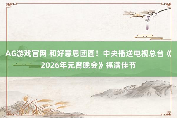 AG游戏官网 和好意思团圆！中央播送电视总台《2026年元宵晚会》福满佳节