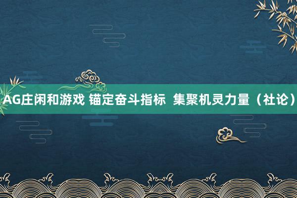 AG庄闲和游戏 锚定奋斗指标  集聚机灵力量（社论）