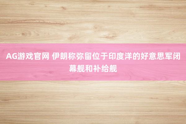 AG游戏官网 伊朗称弥留位于印度洋的好意思军闭幕舰和补给舰