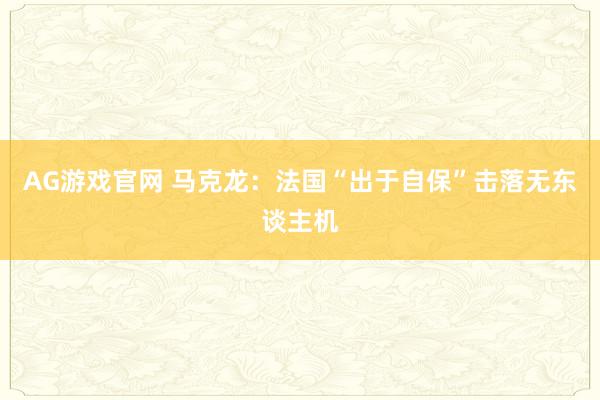 AG游戏官网 马克龙：法国“出于自保”击落无东谈主机