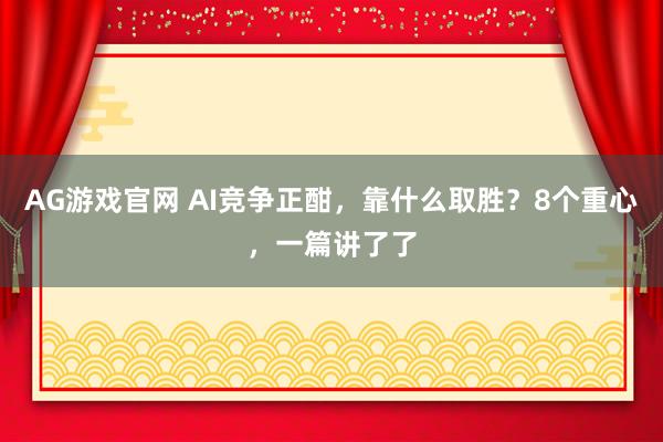 AG游戏官网 AI竞争正酣，靠什么取胜？8个重心，一篇讲了了