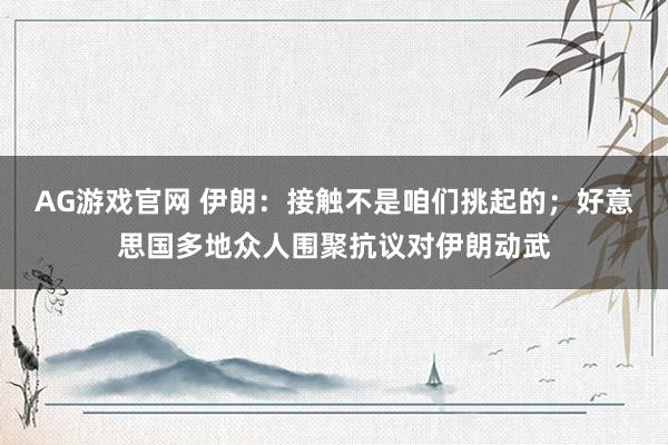 AG游戏官网 伊朗：接触不是咱们挑起的；好意思国多地众人围聚抗议对伊朗动武