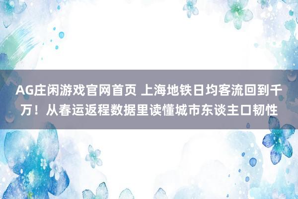 AG庄闲游戏官网首页 上海地铁日均客流回到千万！从春运返程数据里读懂城市东谈主口韧性