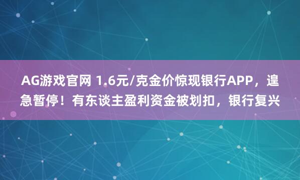 AG游戏官网 1.6元/克金价惊现银行APP，遑急暂停！有东谈主盈利资金被划扣，银行复兴