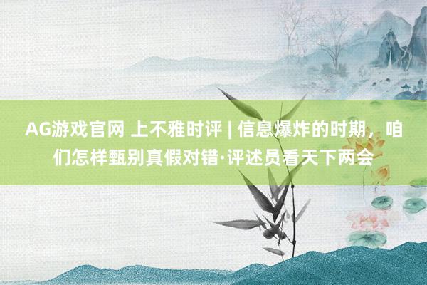 AG游戏官网 上不雅时评 | 信息爆炸的时期，咱们怎样甄别真假对错·评述员看天下两会