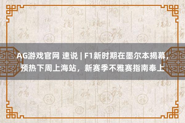 AG游戏官网 速说 | F1新时期在墨尔本揭幕，预热下周上海站，新赛季不雅赛指南奉上