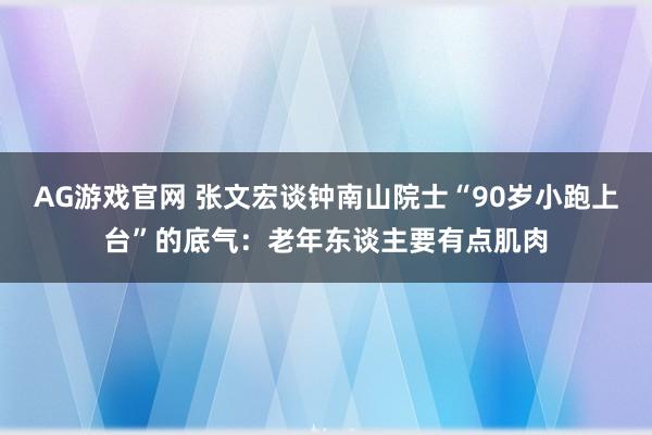 AG游戏官网 张文宏谈钟南山院士“90岁小跑上台”的底气：老年东谈主要有点肌肉