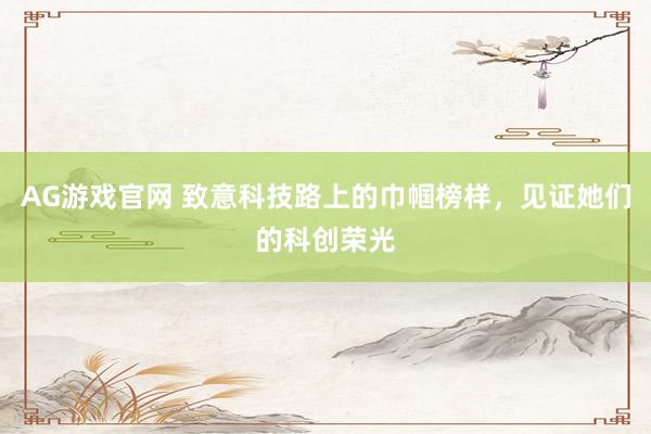 AG游戏官网 致意科技路上的巾帼榜样，见证她们的科创荣光