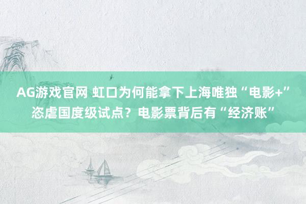 AG游戏官网 虹口为何能拿下上海唯独“电影+”恣虐国度级试点？电影票背后有“经济账”