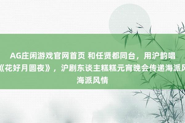 AG庄闲游戏官网首页 和任贤都同台，用沪韵唱响《花好月圆夜》，沪剧东谈主糕糕元宵晚会传递海派风情