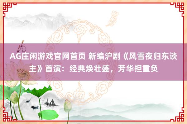 AG庄闲游戏官网首页 新编沪剧《风雪夜归东谈主》首演：经典焕壮盛，芳华担重负