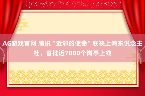 AG游戏官网 腾讯“近邻的使命”联袂上海东说念主社，首批近7000个岗亭上线