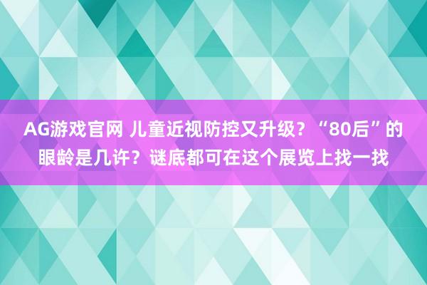 AG游戏官网 儿童近视防控又升级？“80后”的眼龄是几许？谜底都可在这个展览上找一找