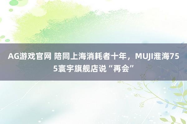 AG游戏官网 陪同上海消耗者十年，MUJI淮海755寰宇旗舰店说“再会”