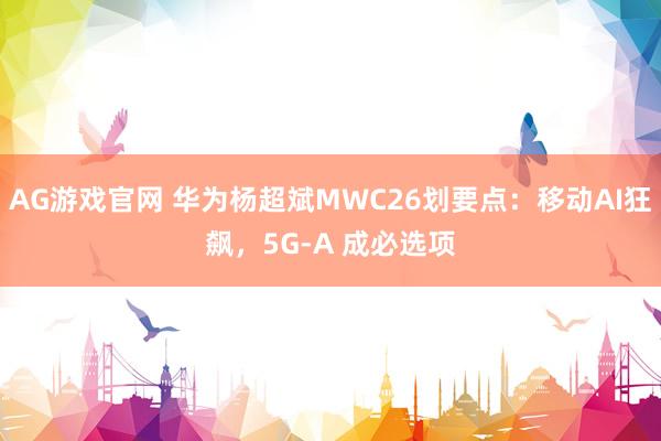 AG游戏官网 华为杨超斌MWC26划要点：移动AI狂飙，5G-A 成必选项