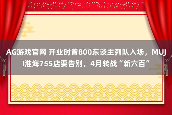AG游戏官网 开业时曾800东谈主列队入场，MUJI淮海755店要告别，4月转战“新六百”