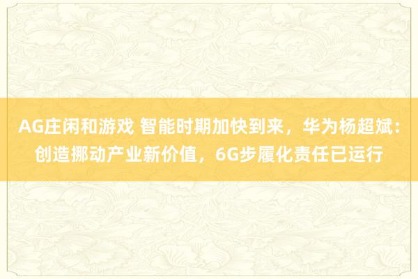 AG庄闲和游戏 智能时期加快到来，华为杨超斌：创造挪动产业新价值，6G步履化责任已运行