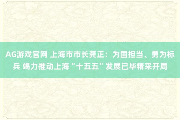 AG游戏官网 上海市市长龚正：为国担当、勇为标兵 竭力推动上海“十五五”发展已毕精采开局