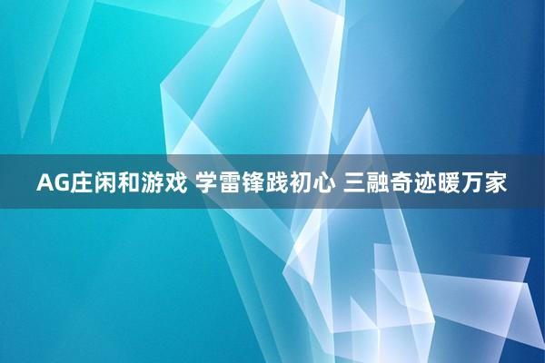 AG庄闲和游戏 学雷锋践初心 三融奇迹暖万家