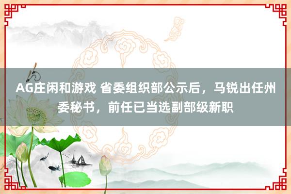 AG庄闲和游戏 省委组织部公示后，马锐出任州委秘书，前任已当选副部级新职