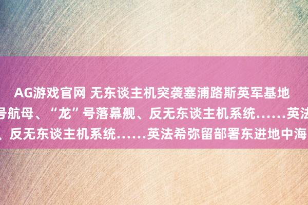 AG游戏官网 无东谈主机突袭塞浦路斯英军基地 F-16战机、“戴高乐”号航母、“龙”号落幕舰、反无东谈主机系统……英法希弥留部署东进地中海！