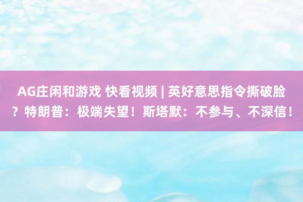 AG庄闲和游戏 快看视频 | 英好意思指令撕破脸？特朗普：极端失望！斯塔默：不参与、不深信！