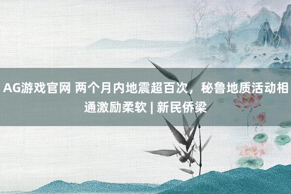 AG游戏官网 两个月内地震超百次，秘鲁地质活动相通激励柔软 | 新民侨梁
