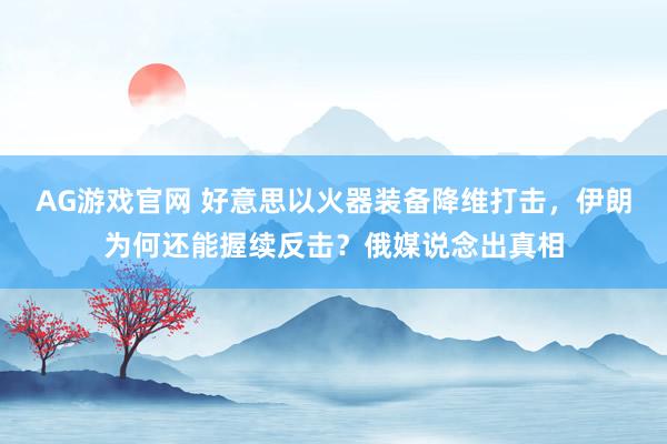 AG游戏官网 好意思以火器装备降维打击，伊朗为何还能握续反击？俄媒说念出真相