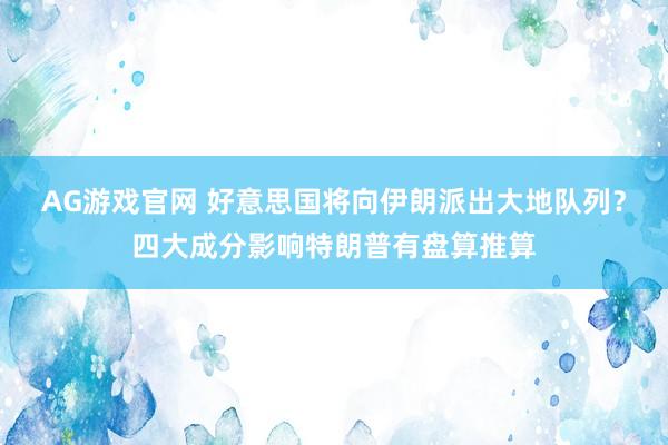 AG游戏官网 好意思国将向伊朗派出大地队列？四大成分影响特朗普有盘算推算