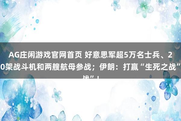 AG庄闲游戏官网首页 好意思军超5万名士兵、200架战斗机和两艘航母参战；伊朗：打赢“生死之战”！