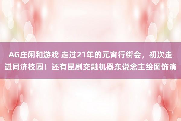 AG庄闲和游戏 走过21年的元宵行街会，初次走进同济校园！还有昆剧交融机器东说念主绘图饰演