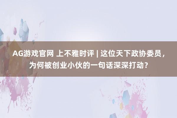 AG游戏官网 上不雅时评 | 这位天下政协委员，为何被创业小伙的一句话深深打动？