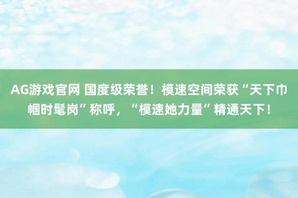 AG游戏官网 国度级荣誉！模速空间荣获“天下巾帼时髦岗”称呼，“模速她力量”精通天下！
