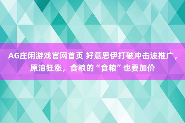 AG庄闲游戏官网首页 好意思伊打破冲击波推广，原油狂涨，食粮的“食粮”也要加价