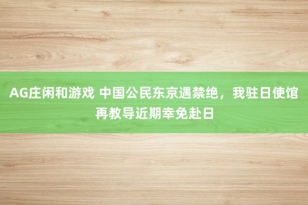 AG庄闲和游戏 中国公民东京遇禁绝，我驻日使馆再教导近期幸免赴日
