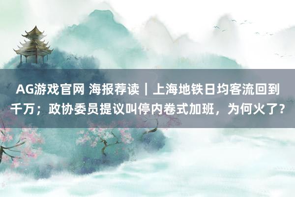 AG游戏官网 海报荐读｜上海地铁日均客流回到千万；政协委员提议叫停内卷式加班，为何火了？