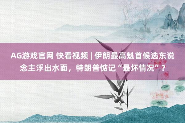 AG游戏官网 快看视频 | 伊朗最高魁首候选东说念主浮出水面，<a href=