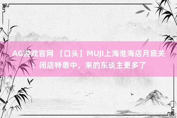 AG游戏官网 【口头】MUJI上海淮海店月底关：闭店特惠中，来的东谈主更多了