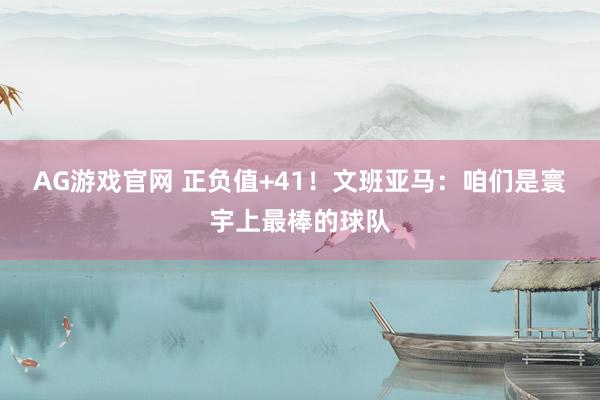 AG游戏官网 正负值+41！文班亚马：咱们是寰宇上最棒的球队