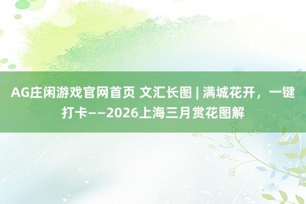 AG庄闲游戏官网首页 文汇长图 | 满城花开，一键打卡——2026上海三月赏花图解