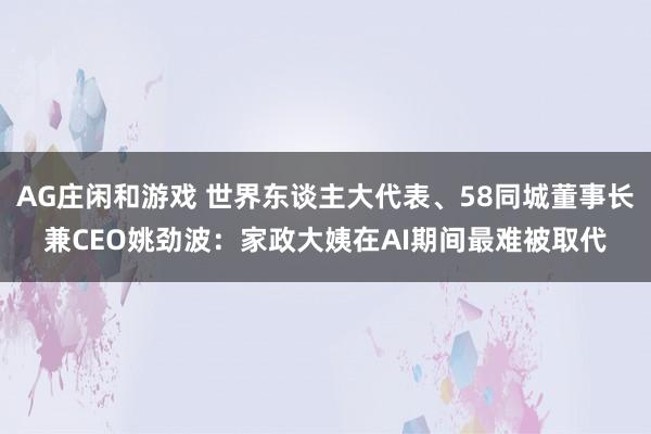AG庄闲和游戏 世界东谈主大代表、58同城董事长兼CEO姚劲波：家政大姨在AI期间最难被取代