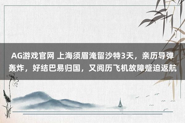 AG游戏官网 上海须眉淹留沙特3天，亲历导弹轰炸，好结巴易归国，又阅历飞机故障蹙迫返航