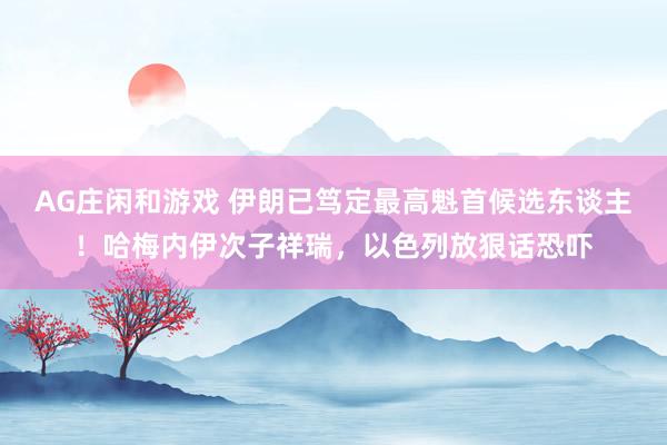 AG庄闲和游戏 伊朗已笃定最高魁首候选东谈主！哈梅内伊次子祥瑞，以色列放狠话恐吓